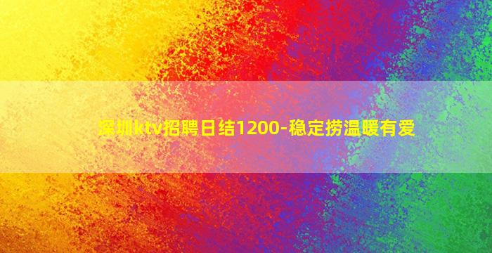 深圳ktv招聘日结1200-稳定捞温暖有爱