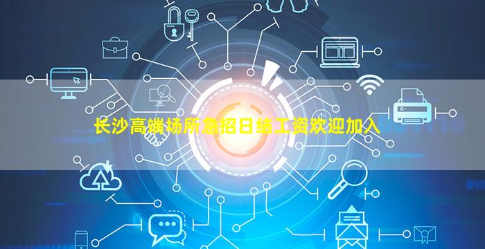 长沙高端场所急招日结工资欢迎加入